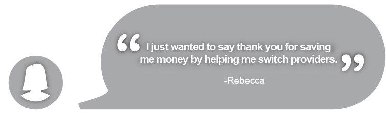 
Quote1 Just wanted to say thank you for saving me money by helping me switch providers -Rebecca; Quote 2 Great to know there are people who will go above and beyond to help. My sincerest thanks -Shane,
